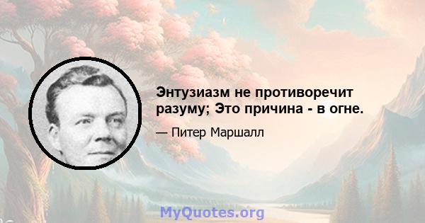 Энтузиазм не противоречит разуму; Это причина - в огне.