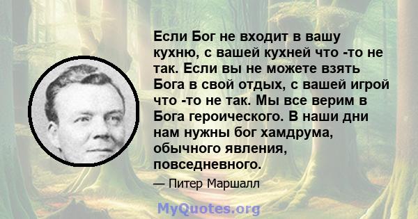 Если Бог не входит в вашу кухню, с вашей кухней что -то не так. Если вы не можете взять Бога в свой отдых, с вашей игрой что -то не так. Мы все верим в Бога героического. В наши дни нам нужны бог хамдрума, обычного