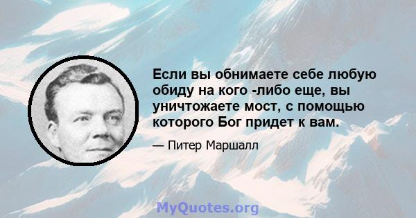 Если вы обнимаете себе любую обиду на кого -либо еще, вы уничтожаете мост, с помощью которого Бог придет к вам.