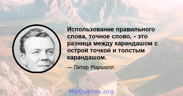 Использование правильного слова, точное слово, - это разница между карандашом с острой точкой и толстым карандашом.