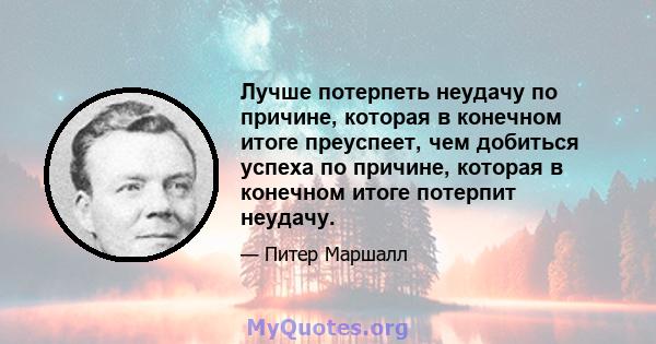 Лучше потерпеть неудачу по причине, которая в конечном итоге преуспеет, чем добиться успеха по причине, которая в конечном итоге потерпит неудачу.