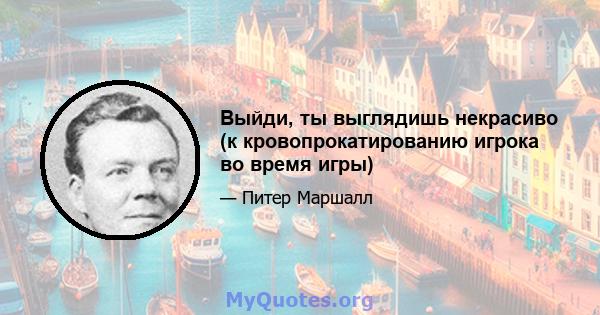 Выйди, ты выглядишь некрасиво (к кровопрокатированию игрока во время игры)