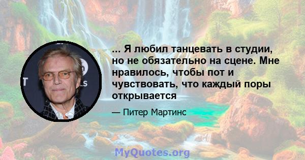 ... Я любил танцевать в студии, но не обязательно на сцене. Мне нравилось, чтобы пот и чувствовать, что каждый поры открывается