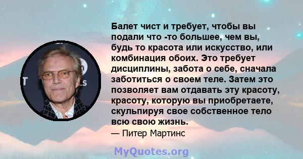 Балет чист и требует, чтобы вы подали что -то большее, чем вы, будь то красота или искусство, или комбинация обоих. Это требует дисциплины, забота о себе, сначала заботиться о своем теле. Затем это позволяет вам