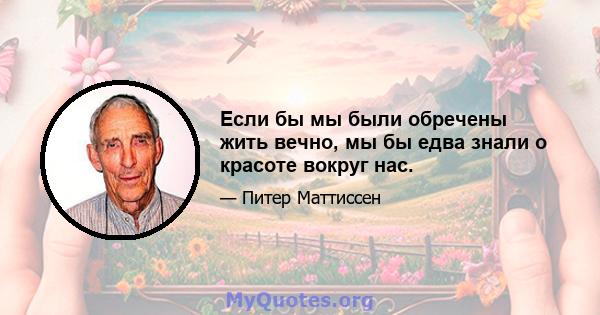 Если бы мы были обречены жить вечно, мы бы едва знали о красоте вокруг нас.