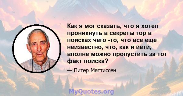 Как я мог сказать, что я хотел проникнуть в секреты гор в поисках чего -то, что все еще неизвестно, что, как и йети, вполне можно пропустить за тот факт поиска?