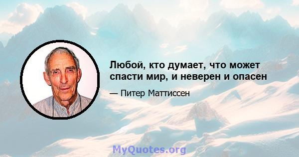 Любой, кто думает, что может спасти мир, и неверен и опасен