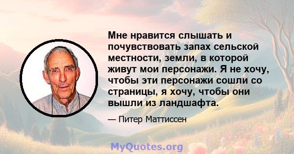 Мне нравится слышать и почувствовать запах сельской местности, земли, в которой живут мои персонажи. Я не хочу, чтобы эти персонажи сошли со страницы, я хочу, чтобы они вышли из ландшафта.