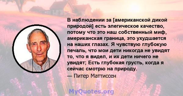 В наблюдении за [американской дикой природой] есть элегическое качество, потому что это наш собственный миф, американская граница, это ухудшается на наших глазах. Я чувствую глубокую печаль, что мои дети никогда не