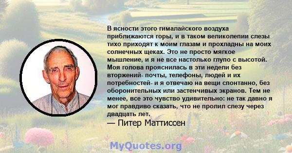 В ясности этого гималайского воздуха приближаются горы, и в таком великолепии слезы тихо приходят к моим глазам и прохладны на моих солнечных щеках. Это не просто мягкое мышление, и я не все настолько глупо с высотой.