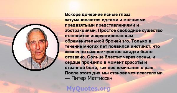 Вскоре дочерние ясные глаза затуманиваются идеями и мнениями, предвзятыми представлениями и абстракциями. Простое свободное существо становится инкрустированным обременительной броней эго. Только в течение многих лет