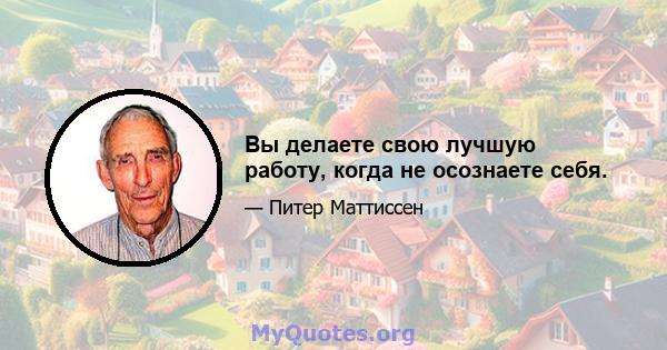 Вы делаете свою лучшую работу, когда не осознаете себя.