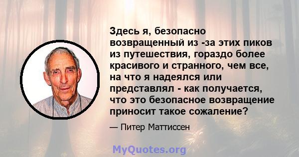 Здесь я, безопасно возвращенный из -за этих пиков из путешествия, гораздо более красивого и странного, чем все, на что я надеялся или представлял - как получается, что это безопасное возвращение приносит такое сожаление?