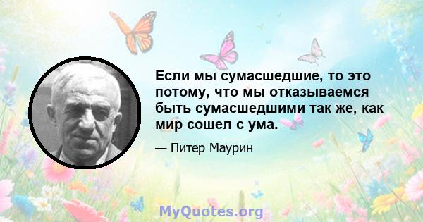 Если мы сумасшедшие, то это потому, что мы отказываемся быть сумасшедшими так же, как мир сошел с ума.