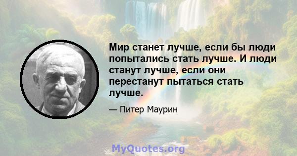 Мир станет лучше, если бы люди попытались стать лучше. И люди станут лучше, если они перестанут пытаться стать лучше.