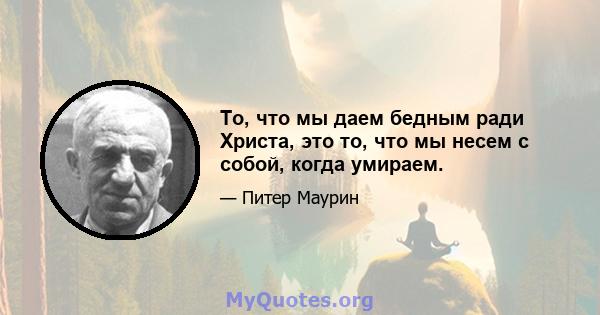 То, что мы даем бедным ради Христа, это то, что мы несем с собой, когда умираем.