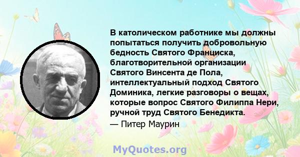 В католическом работнике мы должны попытаться получить добровольную бедность Святого Франциска, благотворительной организации Святого Винсента де Пола, интеллектуальный подход Святого Доминика, легкие разговоры о вещах, 