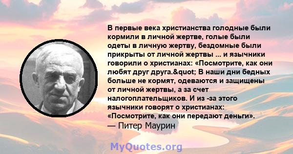 В первые века христианства голодные были кормили в личной жертве, голые были одеты в личную жертву, бездомные были прикрыты от личной жертвы ... и язычники говорили о христианах: «Посмотрите, как они любят друг