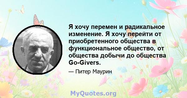 Я хочу перемен и радикальное изменение. Я хочу перейти от приобретенного общества в функциональное общество, от общества добычи до общества Go-Givers.