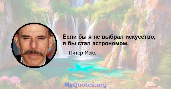 Если бы я не выбрал искусство, я бы стал астрономом.