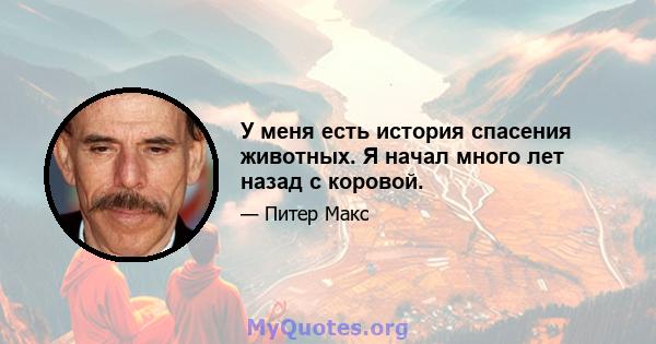 У меня есть история спасения животных. Я начал много лет назад с коровой.