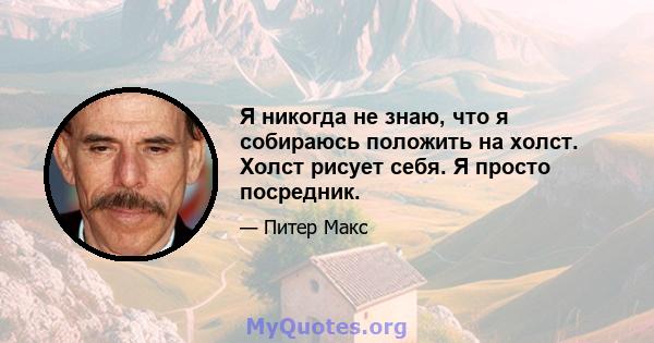 Я никогда не знаю, что я собираюсь положить на холст. Холст рисует себя. Я просто посредник.