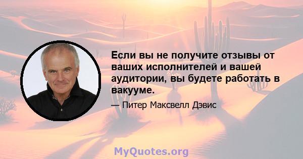 Если вы не получите отзывы от ваших исполнителей и вашей аудитории, вы будете работать в вакууме.