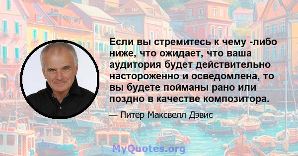 Если вы стремитесь к чему -либо ниже, что ожидает, что ваша аудитория будет действительно настороженно и осведомлена, то вы будете пойманы рано или поздно в качестве композитора.