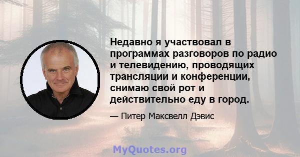 Недавно я участвовал в программах разговоров по радио и телевидению, проводящих трансляции и конференции, снимаю свой рот и действительно еду в город.