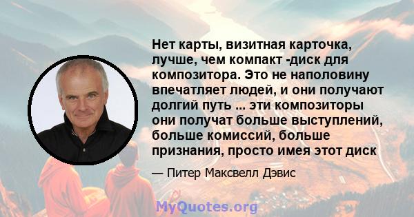 Нет карты, визитная карточка, лучше, чем компакт -диск для композитора. Это не наполовину впечатляет людей, и они получают долгий путь ... эти композиторы они получат больше выступлений, больше комиссий, больше