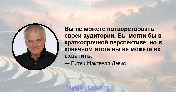 Вы не можете потворствовать своей аудитории. Вы могли бы в краткосрочной перспективе, но в конечном итоге вы не можете их схватить.