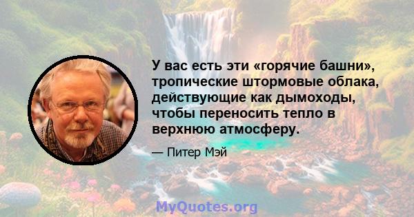 У вас есть эти «горячие башни», тропические штормовые облака, действующие как дымоходы, чтобы переносить тепло в верхнюю атмосферу.