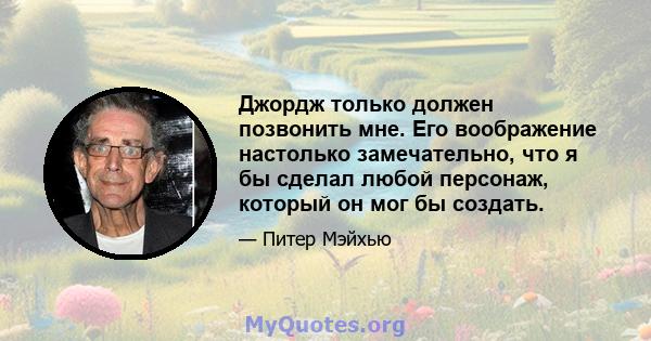 Джордж только должен позвонить мне. Его воображение настолько замечательно, что я бы сделал любой персонаж, который он мог бы создать.