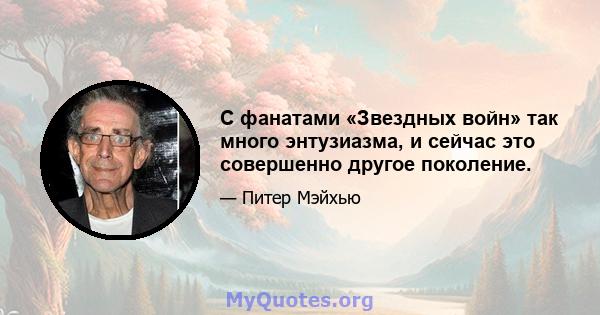 С фанатами «Звездных войн» так много энтузиазма, и сейчас это совершенно другое поколение.