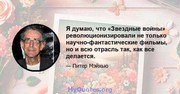 Я думаю, что «Звездные войны» революционизировали не только научно-фантастические фильмы, но и всю отрасль так, как все делается.