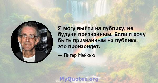 Я могу выйти на публику, не будучи признанным. Если я хочу быть признанным на публике, это произойдет.