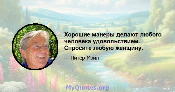 Хорошие манеры делают любого человека удовольствием. Спросите любую женщину.