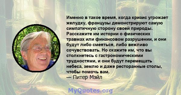 Именно в такое время, когда кризис угрожает желудку, французы демонстрируют самую симпатичную сторону своей природы. Расскажите им истории о физических травмах или финансовом разрушении, и они будут либо смеяться, либо