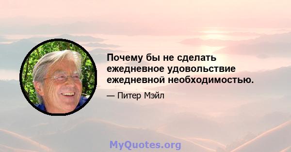 Почему бы не сделать ежедневное удовольствие ежедневной необходимостью.