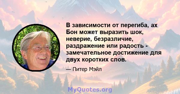 В зависимости от перегиба, ах Бон может выразить шок, неверие, безразличие, раздражение или радость - замечательное достижение для двух коротких слов.