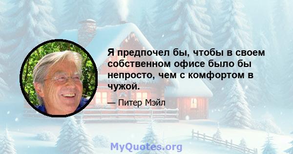 Я предпочел бы, чтобы в своем собственном офисе было бы непросто, чем с комфортом в чужой.