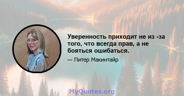 Уверенность приходит не из -за того, что всегда прав, а не бояться ошибаться.