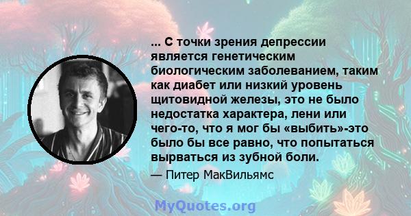 ... С точки зрения депрессии является генетическим биологическим заболеванием, таким как диабет или низкий уровень щитовидной железы, это не было недостатка характера, лени или чего-то, что я мог бы «выбить»-это было бы 