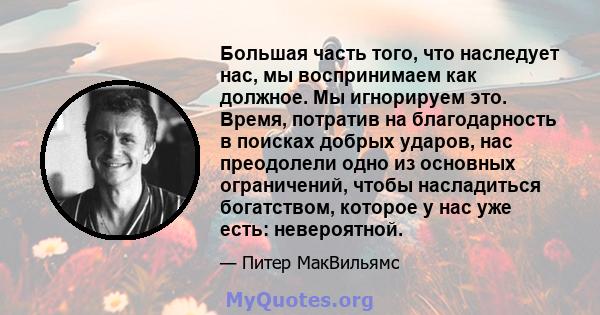 Большая часть того, что наследует нас, мы воспринимаем как должное. Мы игнорируем это. Время, потратив на благодарность в поисках добрых ударов, нас преодолели одно из основных ограничений, чтобы насладиться богатством, 