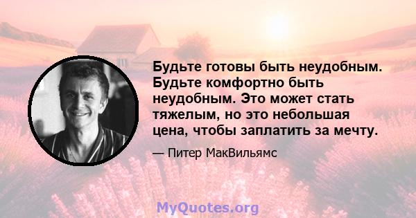 Будьте готовы быть неудобным. Будьте комфортно быть неудобным. Это может стать тяжелым, но это небольшая цена, чтобы заплатить за мечту.