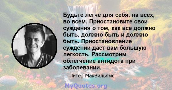 Будьте легче для себя, на всех, во всем. Приостановите свои суждения о том, как все должно быть, должно быть и должно быть. Приостановление суждений дает вам большую легкость. Рассмотрим облегчение антидота при