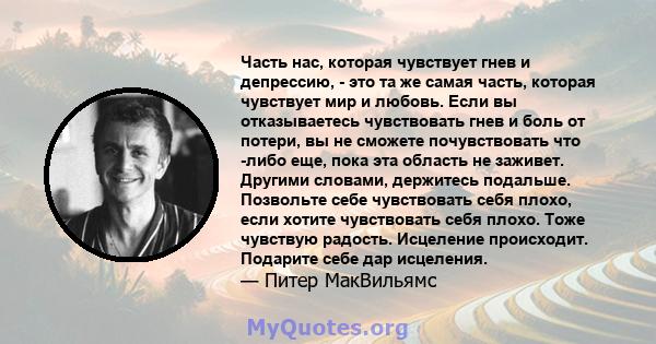 Часть нас, которая чувствует гнев и депрессию, - это та же самая часть, которая чувствует мир и любовь. Если вы отказываетесь чувствовать гнев и боль от потери, вы не сможете почувствовать что -либо еще, пока эта