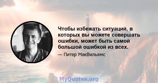 Чтобы избежать ситуаций, в которых вы можете совершать ошибки, может быть самой большой ошибкой из всех.