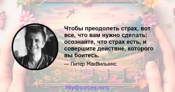 Чтобы преодолеть страх, вот все, что вам нужно сделать: осознайте, что страх есть, и совершите действие, которого вы боитесь.