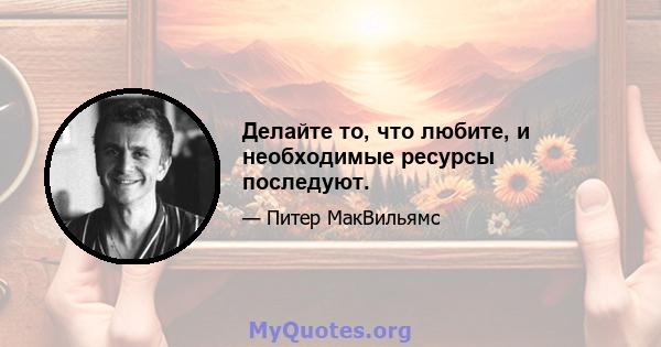 Делайте то, что любите, и необходимые ресурсы последуют.